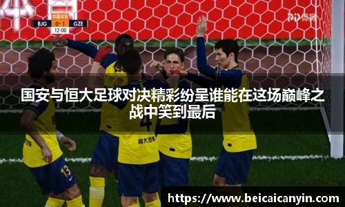 国安与恒大足球对决精彩纷呈谁能在这场巅峰之战中笑到最后