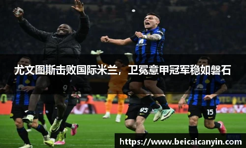 尤文图斯击败国际米兰，卫冕意甲冠军稳如磐石
