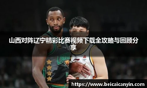 山西对阵辽宁精彩比赛视频下载全攻略与回顾分享