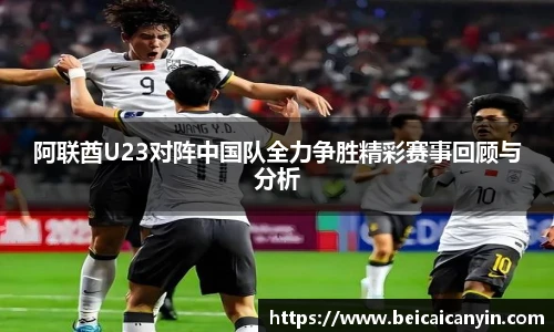 阿联酋U23对阵中国队全力争胜精彩赛事回顾与分析