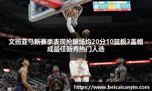 文班亚马新赛季表现抢眼场均20分10篮板3盖帽成最佳新秀热门人选