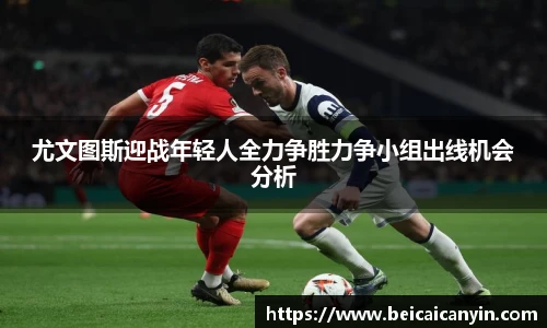 尤文图斯迎战年轻人全力争胜力争小组出线机会分析