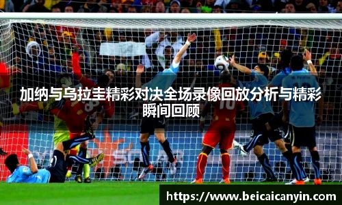 加纳与乌拉圭精彩对决全场录像回放分析与精彩瞬间回顾